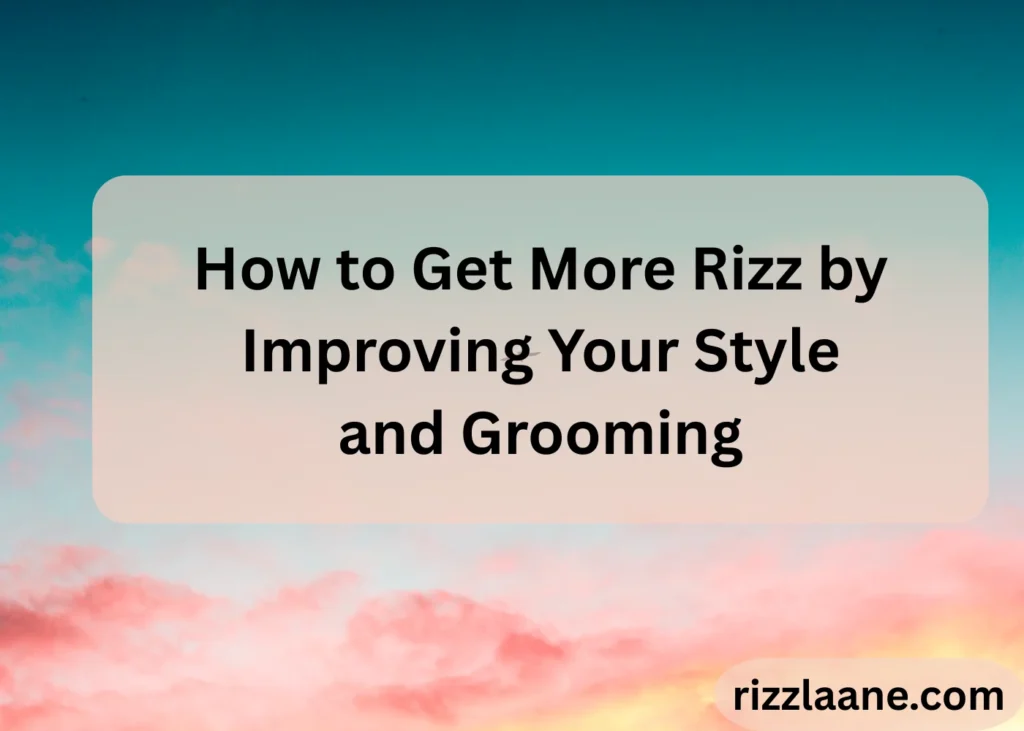 How to Get More Rizz by Improving Your Style and Grooming